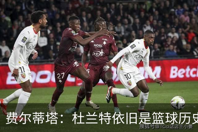 费尔蒂塔：杜兰特依旧是篮球历史的顶尖存在，他改变了我们的进攻策略